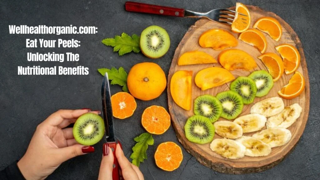 wellhealthorganic.com:eat your peels: unlocking the nutritional benefits